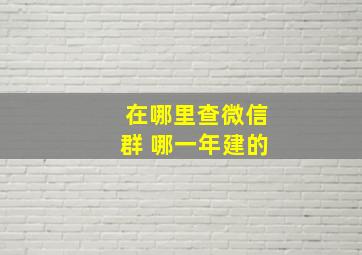 在哪里查微信群 哪一年建的